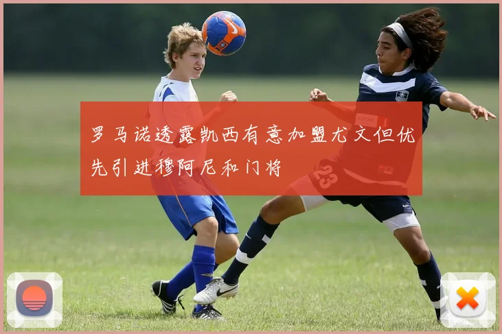 罗马诺透露凯西有意加盟尤文但优先引进穆阿尼和门将