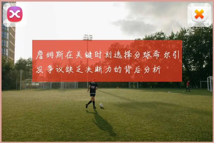 詹姆斯在关键时刻选择分球希尔引发争议缺乏决断力的背后分析