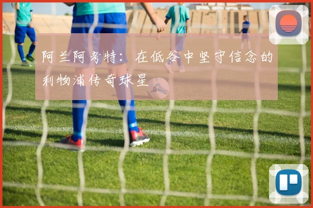 阿兰阿考特：在低谷中坚守信念的利物浦传奇球星
