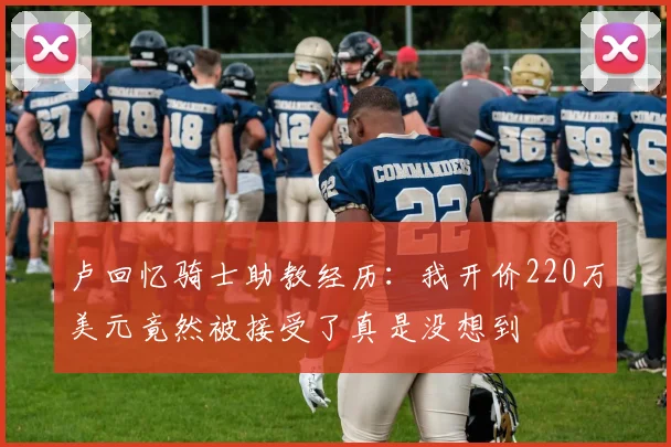 卢回忆骑士助教经历：我开价220万美元竟然被接受了真是没想到