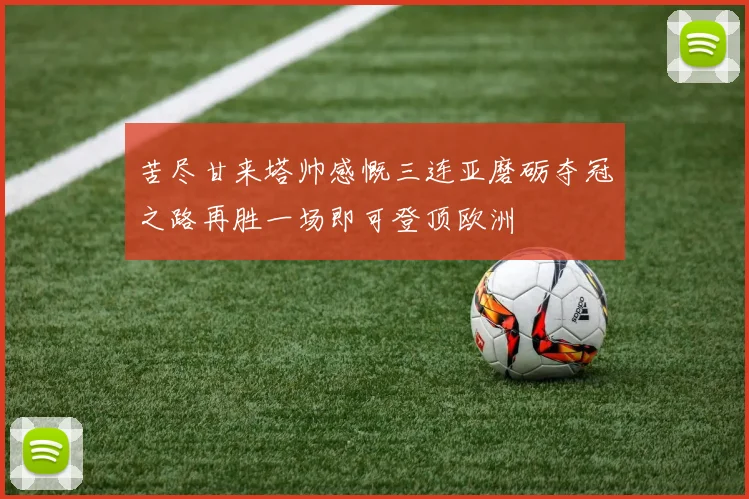 苦尽甘来塔帅感慨三连亚磨砺夺冠之路再胜一场即可登顶欧洲