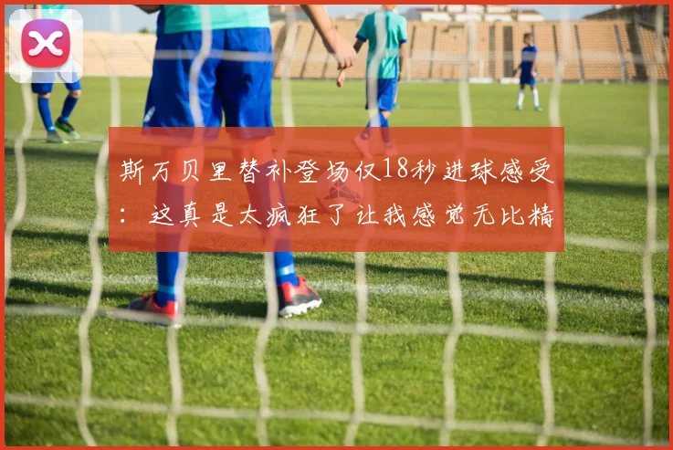 斯万贝里替补登场仅18秒进球感受：这真是太疯狂了让我感觉无比精彩