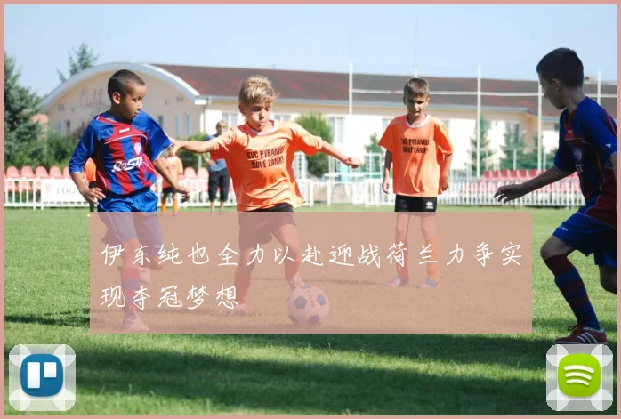 伊东纯也全力以赴迎战荷兰力争实现夺冠梦想