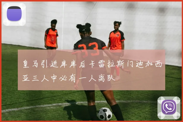 皇马引进库库后卡雷拉斯门迪加西亚三人中必有一人离队