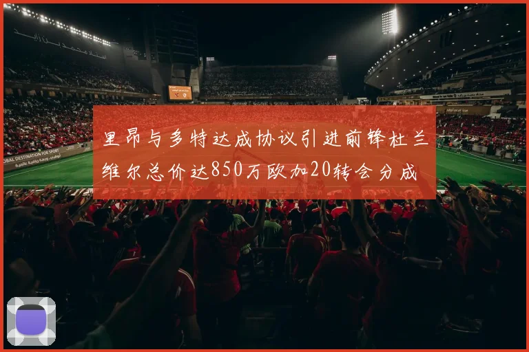 里昂与多特达成协议引进前锋杜兰维尔总价达850万欧加20转会分成