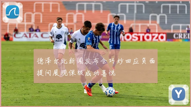 德泽尔比新闻发布会巧妙回应负面提问展现保级成功喜悦