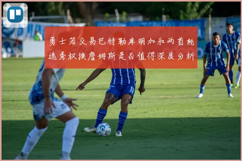 勇士若交易巴特勒库明加和两首轮选秀权换詹姆斯是否值得深度分析