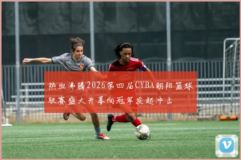 热血沸腾2026第四届CYBA朝阳篮球联赛盛大开幕向冠军发起冲击