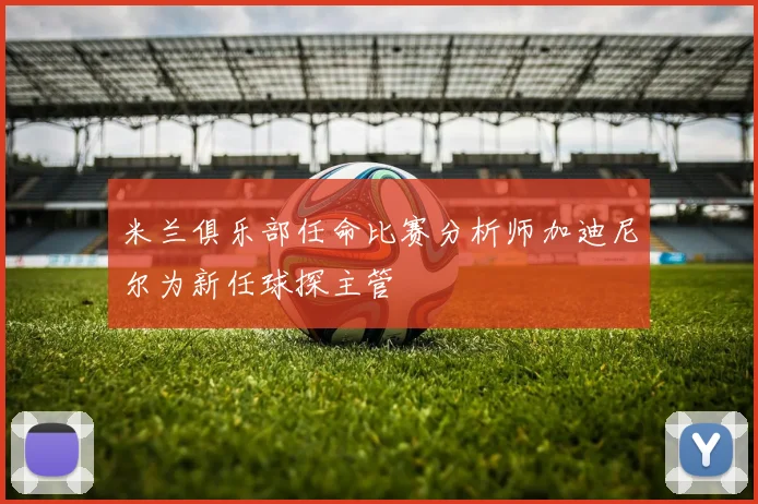 米兰俱乐部任命比赛分析师加迪尼尔为新任球探主管