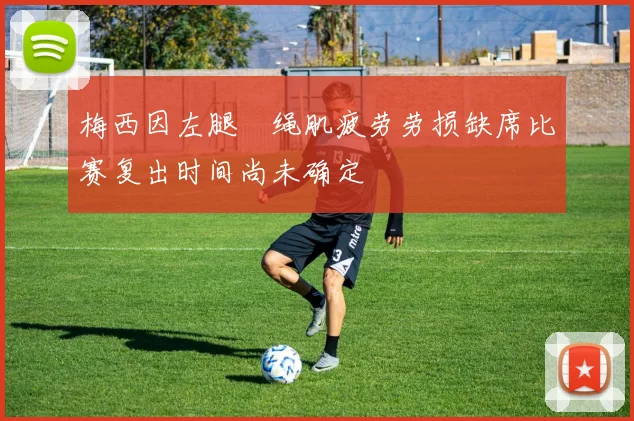 梅西因左腿腘绳肌疲劳劳损缺席比赛复出时间尚未确定
