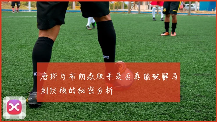 唐斯与布朗森联手是否真能破解马刺防线的秘密分析