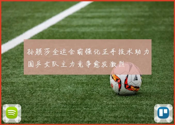 孙颖莎全运会前强化正手技术助力国乒女队主力竞争愈发激烈