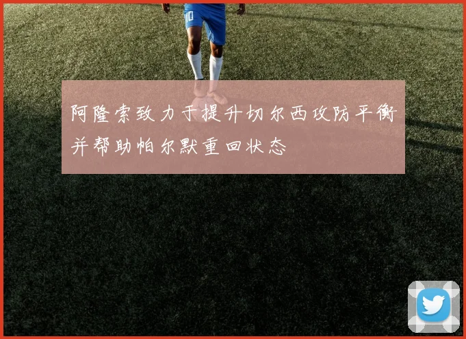 阿隆索致力于提升切尔西攻防平衡并帮助帕尔默重回状态