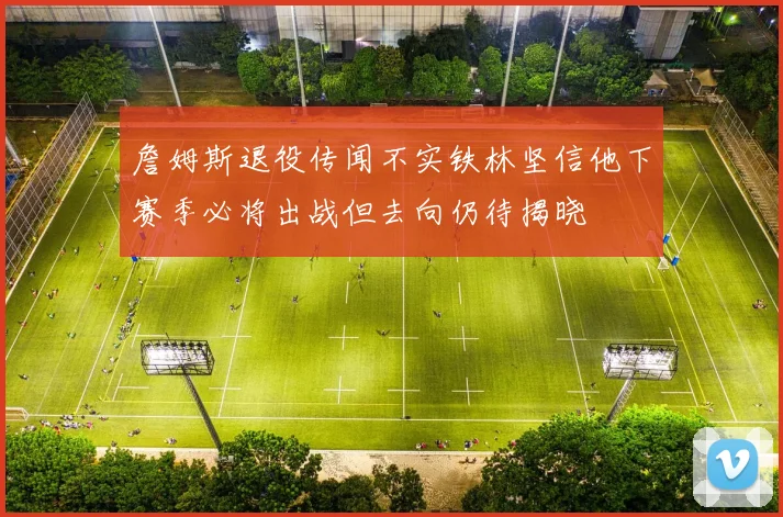 詹姆斯退役传闻不实铁林坚信他下赛季必将出战但去向仍待揭晓