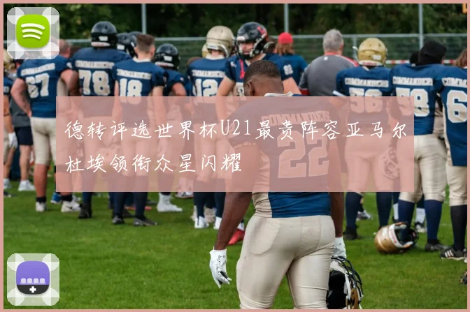 德转评选世界杯U21最贵阵容亚马尔杜埃领衔众星闪耀
