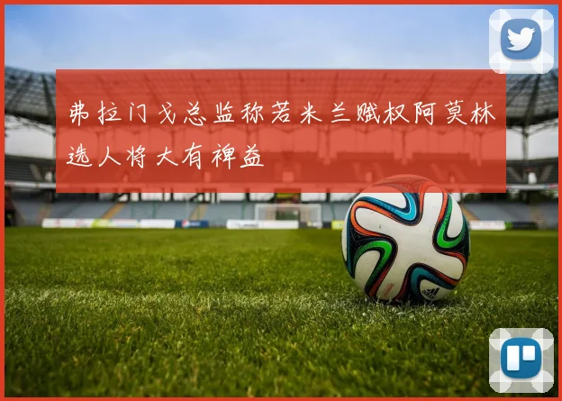 弗拉门戈总监称若米兰赋权阿莫林选人将大有裨益