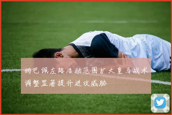 姆巴佩左路活动范围扩大皇马战术调整显著提升进攻威胁