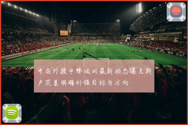 申花外援中锋试训最新动态曝光斯卢茨基明确补强目标与方向