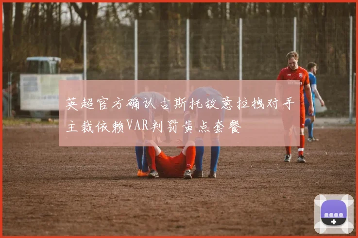 英超官方确认古斯托故意拉拽对手主裁依赖VAR判罚黄点套餐