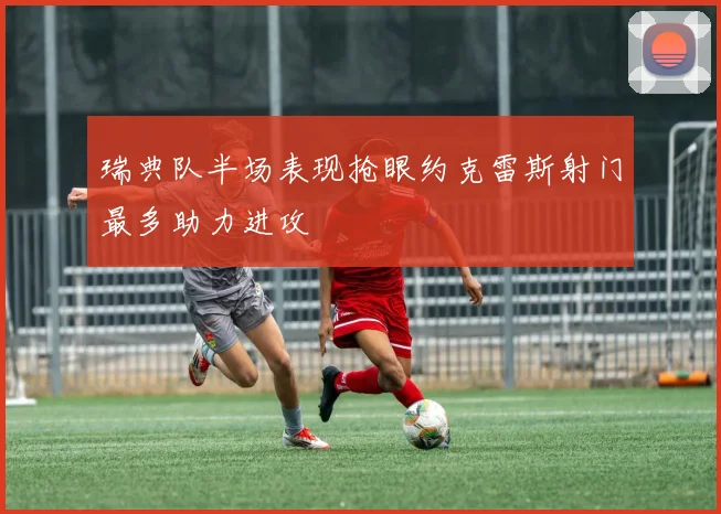 瑞典队半场表现抢眼约克雷斯射门最多助力进攻