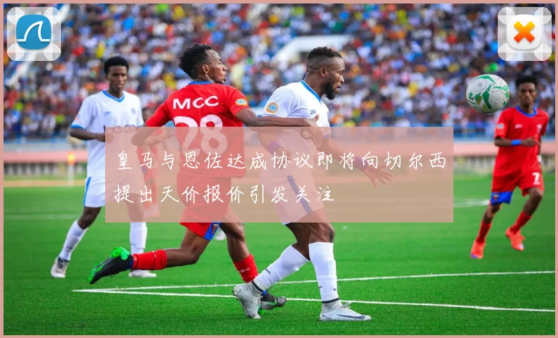 皇马与恩佐达成协议即将向切尔西提出天价报价引发关注