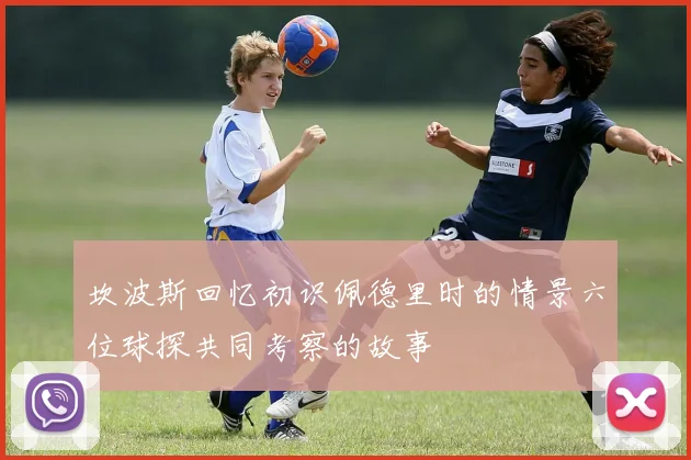 坎波斯回忆初识佩德里时的情景六位球探共同考察的故事