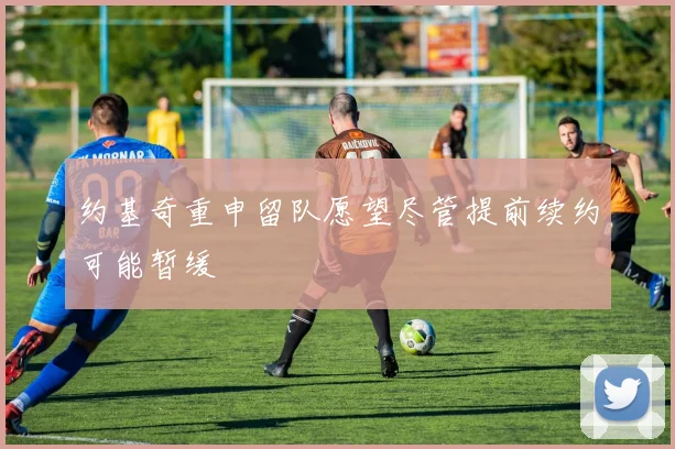约基奇重申留队愿望尽管提前续约可能暂缓