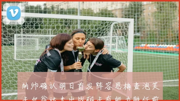 纳帅确认明日首发阵容恩梅查泡芙卡尔翁达夫出战磁卡有能力胜任前腰位置