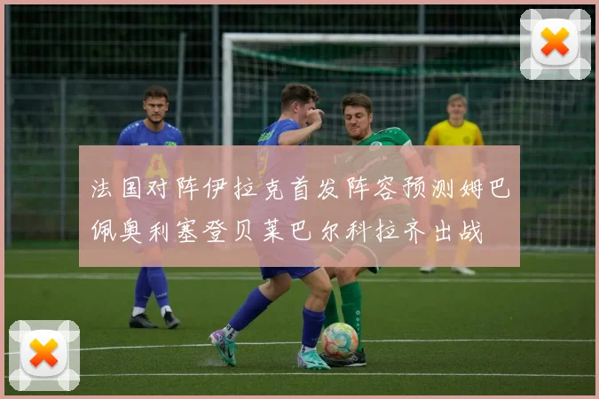 法国对阵伊拉克首发阵容预测姆巴佩奥利塞登贝莱巴尔科拉齐出战