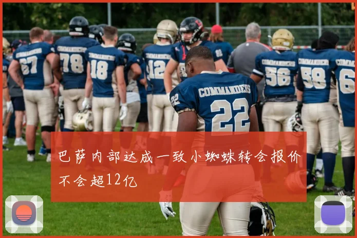 巴萨内部达成一致小蜘蛛转会报价不会超12亿