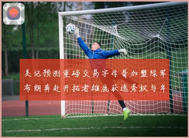 美记预测重磅交易字母哥加盟绿军布朗奔赴开拓者雄鹿获选秀权与年轻球员