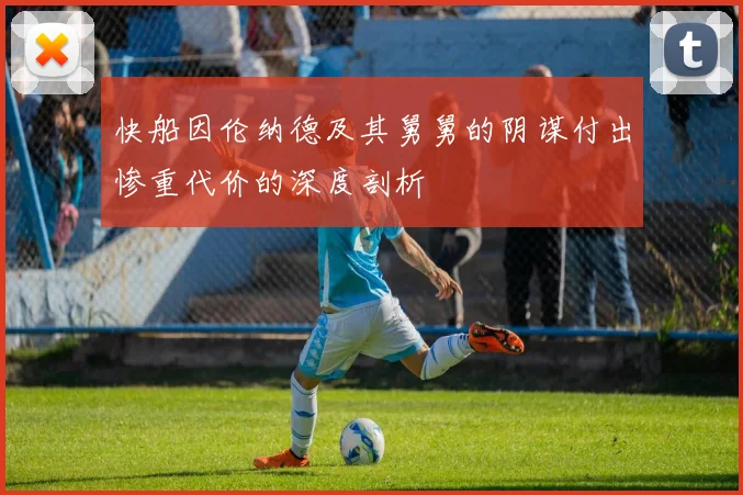 快船因伦纳德及其舅舅的阴谋付出惨重代价的深度剖析