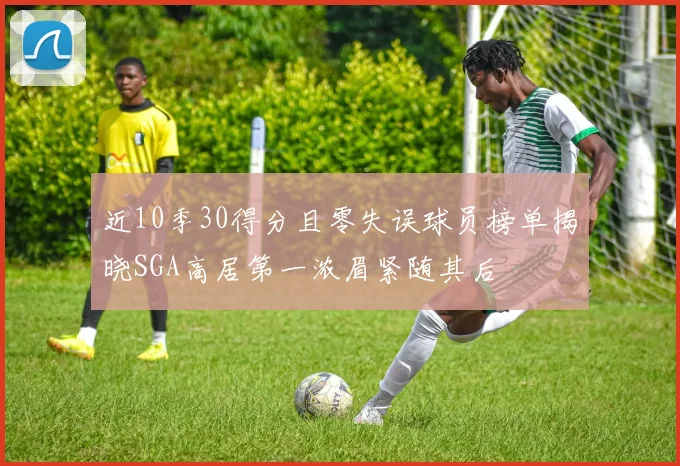近10季30得分且零失误球员榜单揭晓SGA高居第一浓眉紧随其后