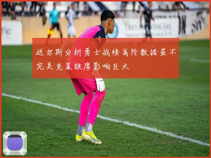 迈尔斯分析勇士战绩高阶数据虽不完美克莱缺席影响巨大
